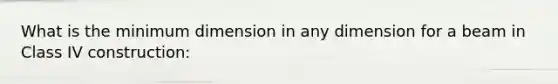 What is the minimum dimension in any dimension for a beam in Class IV construction: