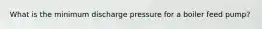 What is the minimum discharge pressure for a boiler feed pump?