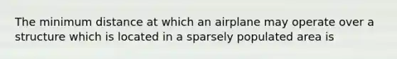 The minimum distance at which an airplane may operate over a structure which is located in a sparsely populated area is