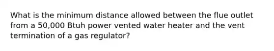 What is the minimum distance allowed between the flue outlet from a 50,000 Btuh power vented water heater and the vent termination of a gas regulator?