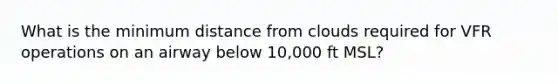 What is the minimum distance from clouds required for VFR operations on an airway below 10,000 ft MSL?