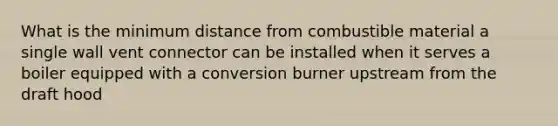 What is the minimum distance from combustible material a single wall vent connector can be installed when it serves a boiler equipped with a conversion burner upstream from the draft hood