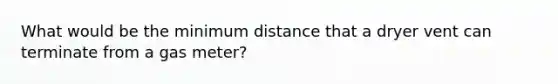 What would be the minimum distance that a dryer vent can terminate from a gas meter?