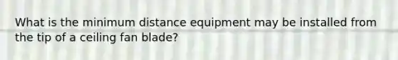 What is the minimum distance equipment may be installed from the tip of a ceiling fan blade?