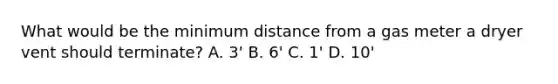 What would be the minimum distance from a gas meter a dryer vent should terminate? A. 3' B. 6' C. 1' D. 10'