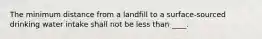 The minimum distance from a landfill to a surface-sourced drinking water intake shall not be less than ____.