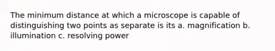 The minimum distance at which a microscope is capable of distinguishing two points as separate is its a. magnification b. illumination c. resolving power