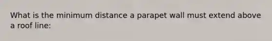 What is the minimum distance a parapet wall must extend above a roof line: