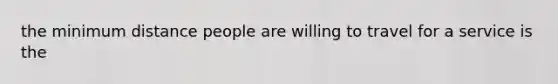 the minimum distance people are willing to travel for a service is the