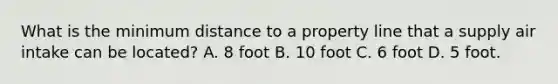 What is the minimum distance to a property line that a supply air intake can be located? A. 8 foot B. 10 foot C. 6 foot D. 5 foot.