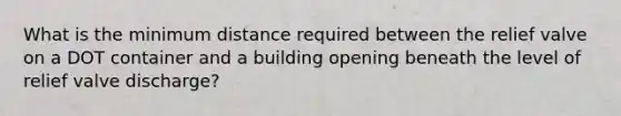 What is the minimum distance required between the relief valve on a DOT container and a building opening beneath the level of relief valve discharge?