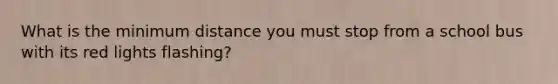 What is the minimum distance you must stop from a school bus with its red lights flashing?