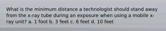 What is the minimum distance a technologist should stand away from the x-ray tube during an exposure when using a mobile x-ray unit? a. 1 foot b. 3 feet c. 6 feet d. 10 feet