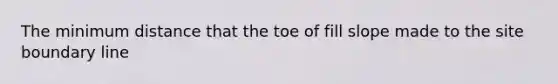 The minimum distance that the toe of fill slope made to the site boundary line