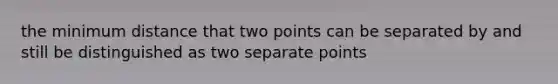 the minimum distance that two points can be separated by and still be distinguished as two separate points