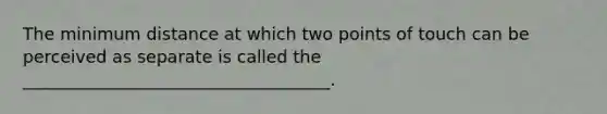 The minimum distance at which two points of touch can be perceived as separate is called the ____________________________________.