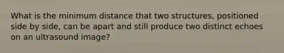 What is the minimum distance that two structures, positioned side by side, can be apart and still produce two distinct echoes on an ultrasound image?