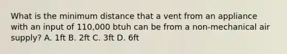 What is the minimum distance that a vent from an appliance with an input of 110,000 btuh can be from a non-mechanical air supply? A. 1ft B. 2ft C. 3ft D. 6ft