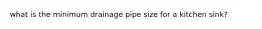 what is the minimum drainage pipe size for a kitchen sink?