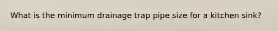 What is the minimum drainage trap pipe size for a kitchen sink?