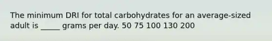 The minimum DRI for total carbohydrates for an average-sized adult is _____ grams per day. 50 75 100 130 200