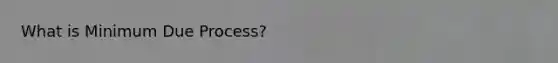 What is Minimum Due Process?