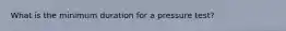 What is the minimum duration for a pressure test?