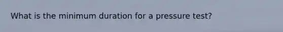 What is the minimum duration for a pressure test?