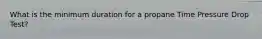 What is the minimum duration for a propane Time Pressure Drop Test?