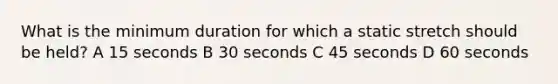 What is the minimum duration for which a static stretch should be held? A 15 seconds B 30 seconds C 45 seconds D 60 seconds