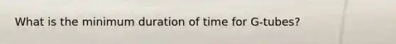 What is the minimum duration of time for G-tubes?