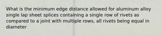 What is the minimum edge distance allowed for aluminum alloy single lap sheet splices containing a single row of rivets as compared to a joint with multiple rows, all rivets being equal in diameter