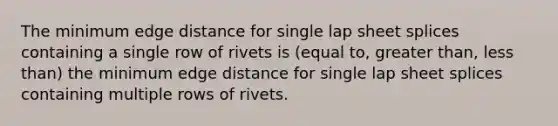 The minimum edge distance for single lap sheet splices containing a single row of rivets is (equal to, greater than, less than) the minimum edge distance for single lap sheet splices containing multiple rows of rivets.