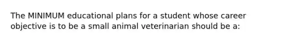 The MINIMUM educational plans for a student whose career objective is to be a small animal veterinarian should be a: