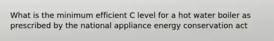 What is the minimum efficient C level for a hot water boiler as prescribed by the national appliance energy conservation act