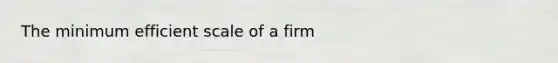 The minimum efficient scale of a firm