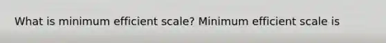 What is minimum efficient​ scale? Minimum efficient scale is