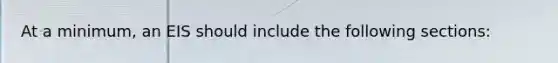 At a minimum, an EIS should include the following sections: