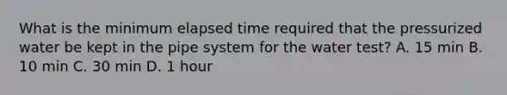 What is the minimum elapsed time required that the pressurized water be kept in the pipe system for the water test? A. 15 min B. 10 min C. 30 min D. 1 hour