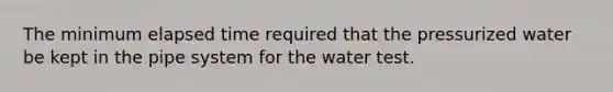 The minimum elapsed time required that the pressurized water be kept in the pipe system for the water test.