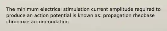 The minimum electrical stimulation current amplitude required to produce an action potential is known as: propagation rheobase chronaxie accommodation