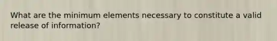 What are the minimum elements necessary to constitute a valid release of information?