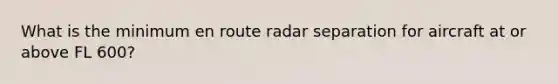 What is the minimum en route radar separation for aircraft at or above FL 600?