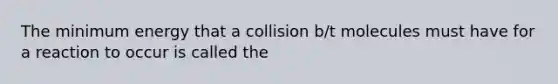 The minimum energy that a collision b/t molecules must have for a reaction to occur is called the