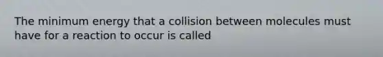 The minimum energy that a collision between molecules must have for a reaction to occur is called