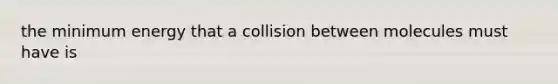 the minimum energy that a collision between molecules must have is