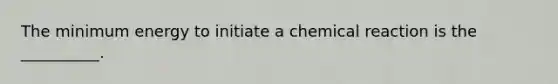 The minimum energy to initiate a chemical reaction is the __________.