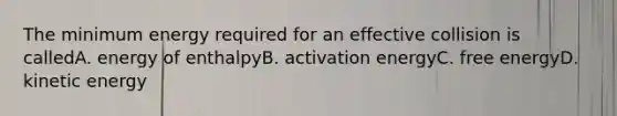 The minimum energy required for an effective collision is calledA. energy of enthalpyB. activation energyC. free energyD. kinetic energy