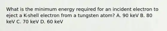 What is the minimum energy required for an incident electron to eject a K-shell electron from a tungsten atom? A. 90 keV B. 80 keV C. 70 keV D. 60 keV