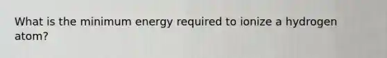 What is the minimum energy required to ionize a hydrogen atom?